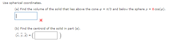 Use spherical coordinates.
(a) Find the volume of the solid that lies above the cone o = 7/3 and below the sphere p = 8 cos(@).
(b) Find the centroid of the solid in part (a).
(K. y. 2) =
