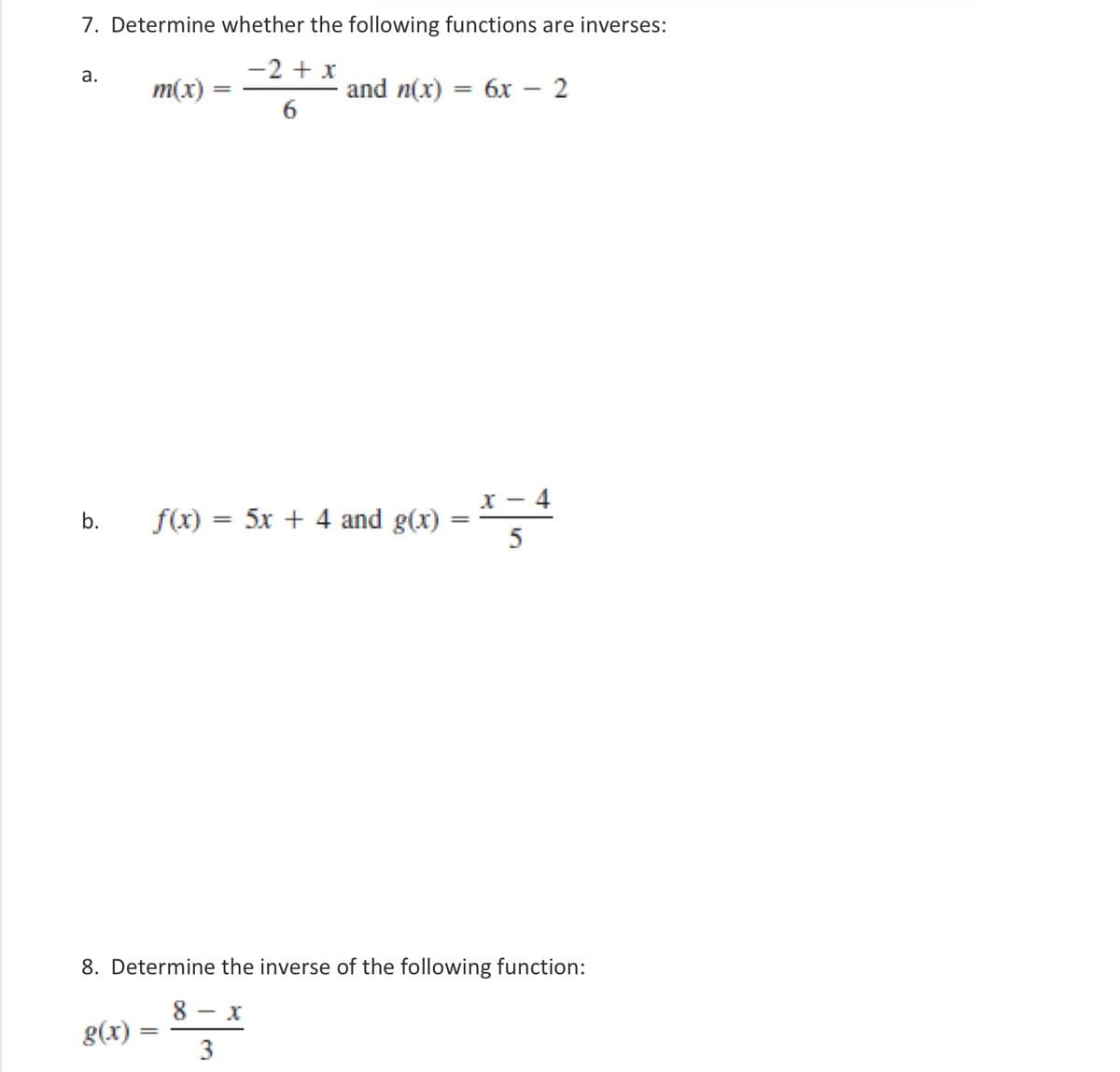 7. Determine whether the following functions are inverses:
-2 + x
a.
m(x)
=
b.
6
and n(x)
=
6x
-
2
f(x) = 5x + 4 and g(x)
=
5
8. Determine the inverse of the following function:
g(x)
8
-
3
x