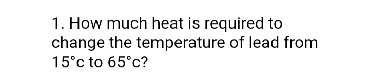 1. How much heat is required to
change the temperature of lead from
15°c to 65°c?
