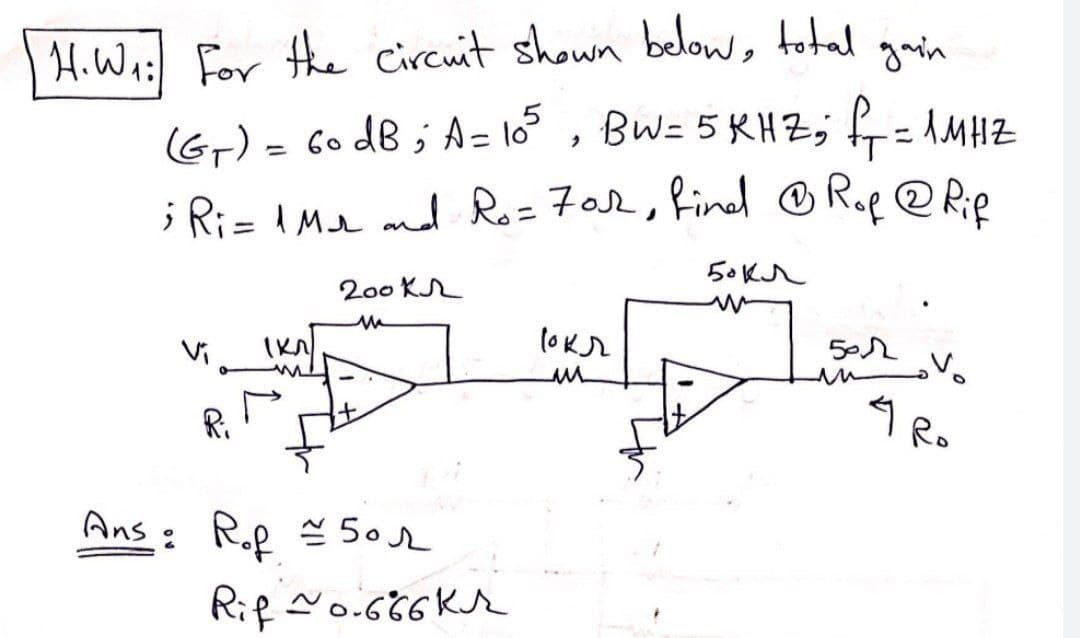 gain
H. W₁: For the circuit shown below, total
(G₁) = 60 dB; A= 105, BW= 5KHZ; f₁ = 1MHZ
; Ri= 1 Mr and Ro= 70sh, find ® Rof @ Rif
50 кл
200kr
M
Ans: Rp 50r
Rif ~0.666Kr
un
V₂
4 Ro
501