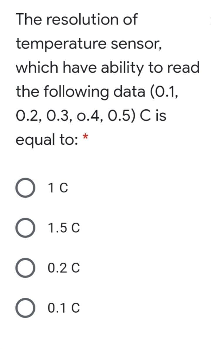 The resolution of
temperature sensor,
which have ability to read
the following data (0.1,
0.2, 0.3, o.4, 0.5) C is
equal to:
O 10
O 1.5 C
0.2 C
O 0.1 C
