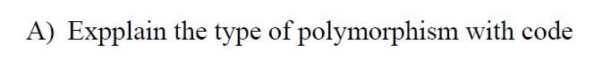 A) Expplain the type of polymorphism with code
