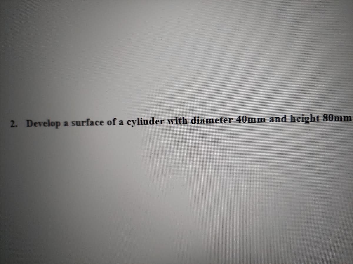 2. Develop a surface of a cylinder with diameter 40mm and height 80mm
