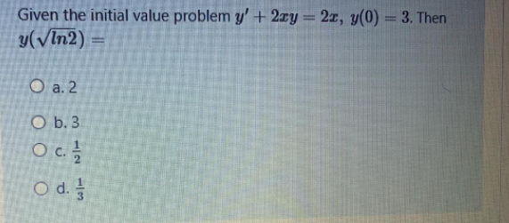 Given the initial value problem y' + 2xy = 2x, y(0) = 3. Then
y(VIn2)
%3D
%3D
O a. 2
O b. 3
O c.
O d.
c.
