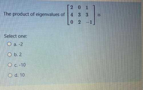 2 0 1
The product of eigenvalues of 4 3 3
is
0 2 -1
Select one:
O a. -2
O b. 2
O c. -10
O d. 10
