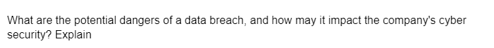 What are the potential dangers of a data breach, and how may it impact the company's cyber
security? Explain