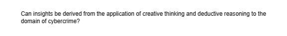 Can insights be derived from the application of creative thinking and deductive reasoning to the
domain of cybercrime?