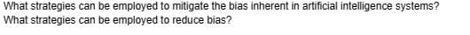What strategies can be employed to mitigate the bias inherent in artificial intelligence systems?
What strategies can be employed to reduce bias?