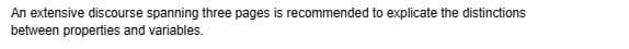 An extensive discourse spanning three pages is recommended to explicate the distinctions
between properties and variables.