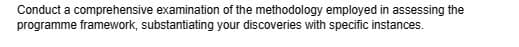 Conduct a comprehensive examination of the methodology employed in assessing the
programme framework, substantiating your discoveries with specific instances.