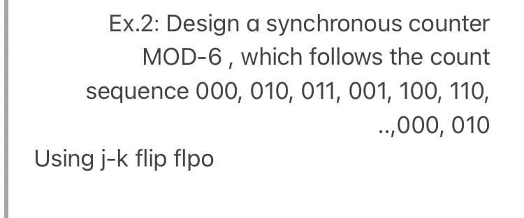 Ex.2: Design a synchronous counter
MOD-6, which follows the count
sequence 000, 010, 011, 001, 100, 110,
..,000, 010
Using j-k flip flpo
