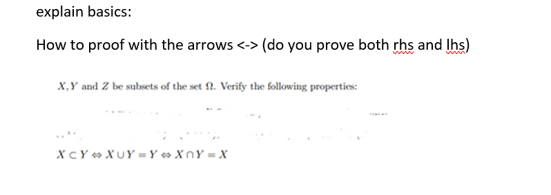 explain basics:
How to proof with the arrows <-> (do you prove both rhs and lhs)
X, Y and Z be subsets of the set f. Verify the following properties:
XCY XUY=Y+XnY=X