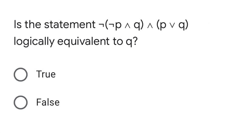 Is the statement ¬(-p ^ q) ^ (p v q)
logically equivalent to q?
True
O False
