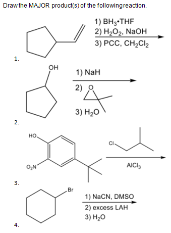 Drawthe MAJOR product(s) of the followingreaction.
1) ВН,-THF
2) H,0г. NaOH
3) РСС, СН,Clz
1.
он
1) NaH
2) 8
3) Н,о
2.
но.
O,N
AICI,
Br
1) NaCN, DMSO
2) excess LAH
3) H20
4.
3.
