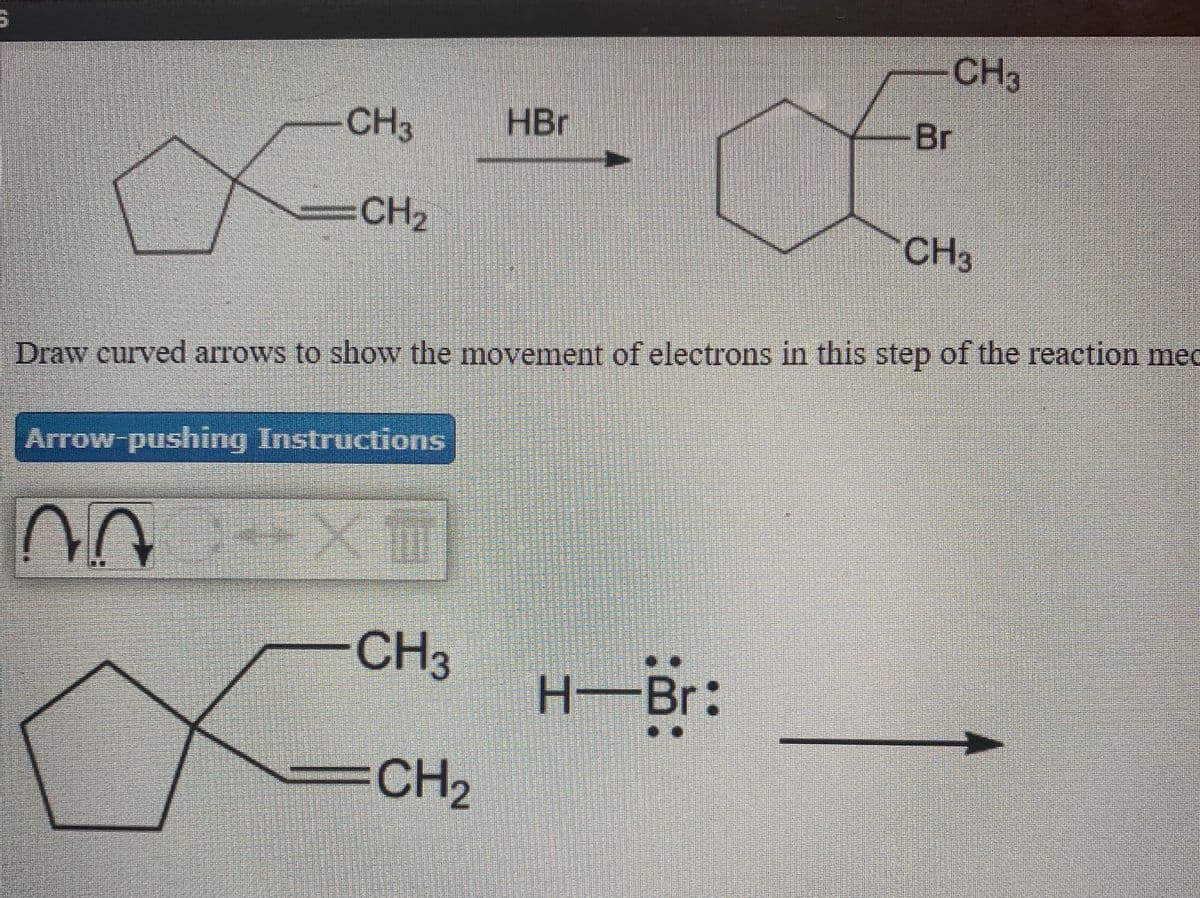 CH3
CH3
HBr
Br
CH2
CH3
Draw curved arrows to show the movement of electrons in this step of the reaction med
Arrow-pushing Instructions
CH3
H-Br:
CH
