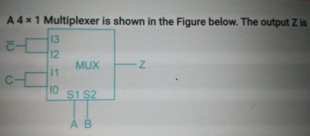 A 4 x 1 Multiplexer is shown in the Figure below. The output Z is
[ С
c-
13
12
11
10
MUX
S1 S2
A B
-Z