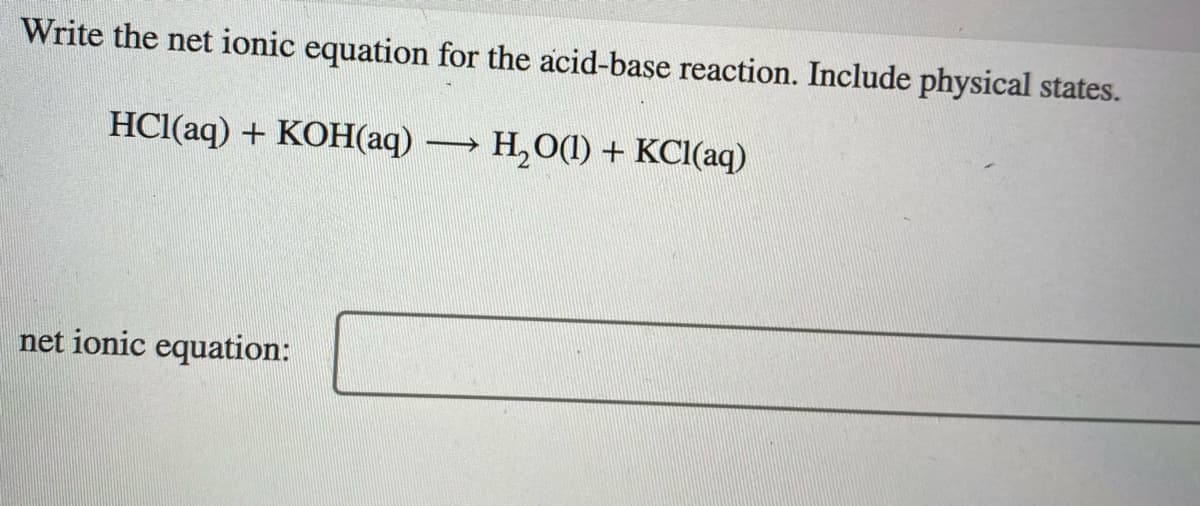 Write the net ionic equation for the acid-base reaction. Include physical states.
HCl(aq) + KOH(aq) H,O(1) + KCI(aq)
net ionic equation:
