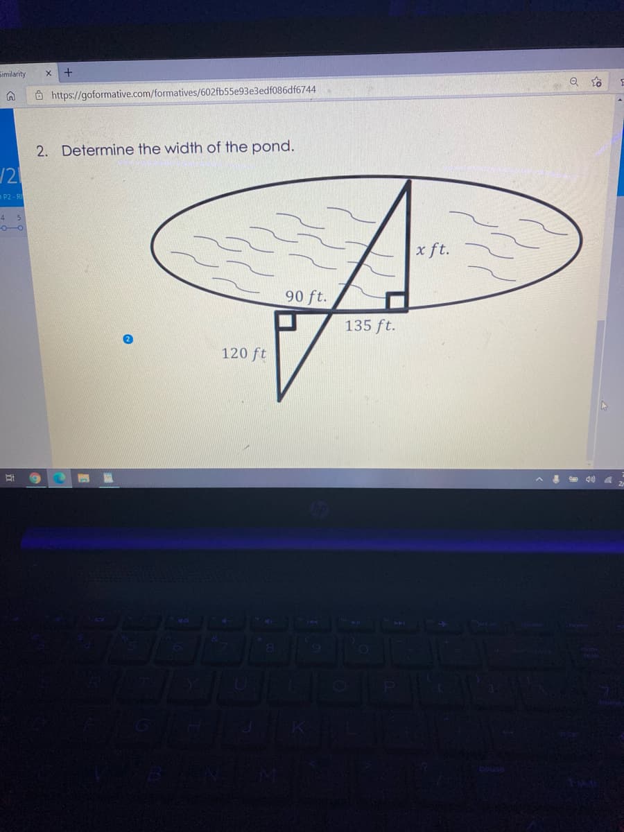 Similarity
Ô https://goformative.com/formatives/602fb55e93e3edf086df6744
2. Determine the width of the pond.
P2 - R
4 5
x ft.
90 ft.
135 ft.
120 ft
