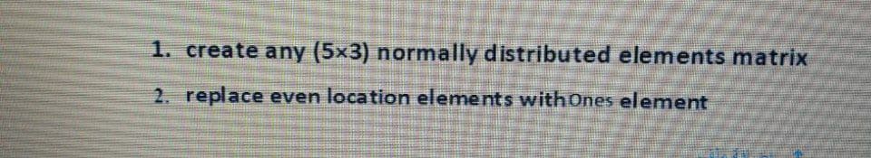 1. create any (5x3) normally distributed elements matrix
2. replace even location elements withOnes element
