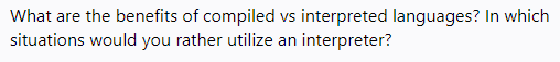 What are the benefits of compiled vs interpreted languages? In which
situations would you rather utilize an interpreter?
