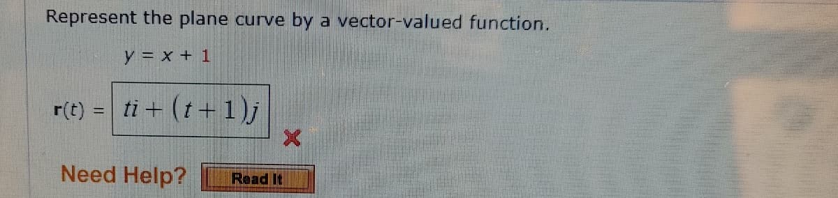 Represent the plane curve by a vector-valued function.
y = x+ 1
r(t) = ti + (t+1)j
Need Help?
Read It
