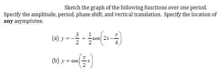 Sketch the graph of the following functions over one period.
Specify the amplitude, period, phase shift, and vertical translation. Specify the location of
any asymptotes.
(ə) y -ana 2v
3
1
+
(b) y = csc
