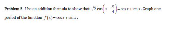 Problem 5. Use an addition formula to show that v2 cos x-
|= cos x+sin x. Graph one
period of the function f (x)=cosx + sin x.
