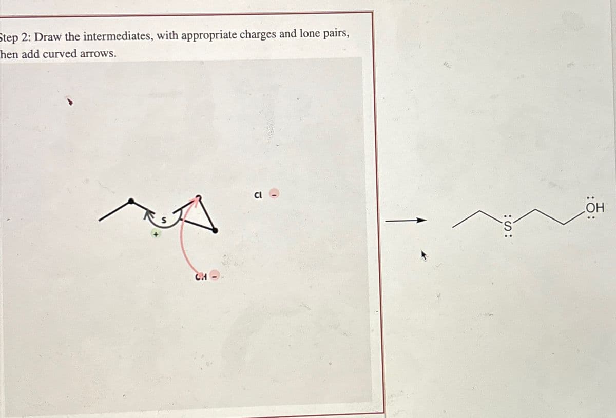 Step 2: Draw the intermediates, with appropriate charges and lone pairs,
hen add curved arrows.
CH
:S:
::
OH