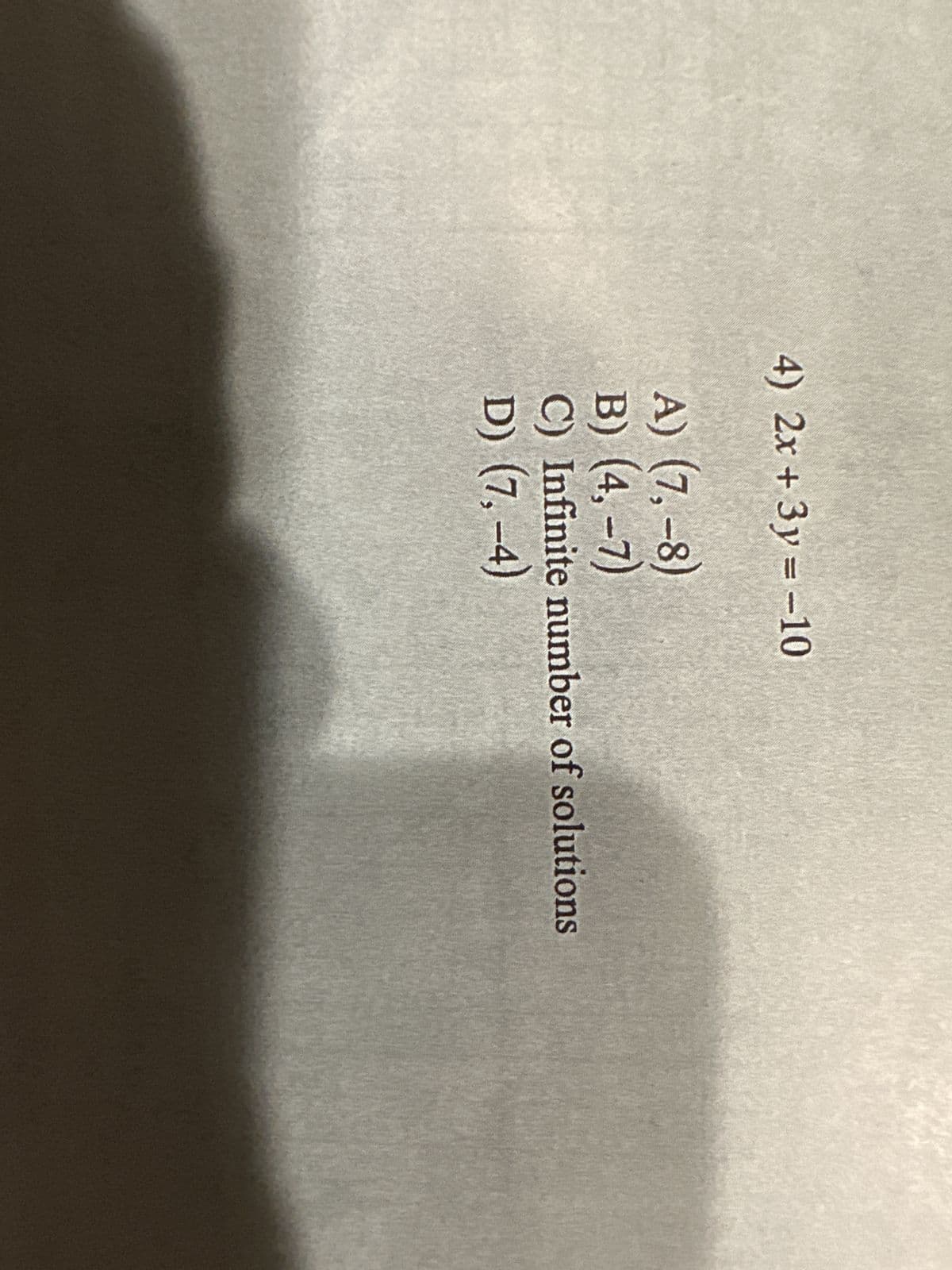 4)
2x+3y=-10
A) (7,-8)
B) (4,-7)
C) Infinite number of solutions
D) (7,-4)