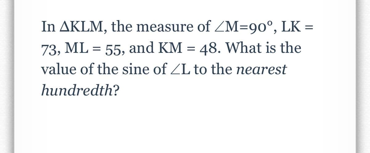 In AKLM, the measure of <M=90°, LK =
73, ML = 55, and KM = 48. What is the
value of the sine of ZL to the nearest
hundredth?
