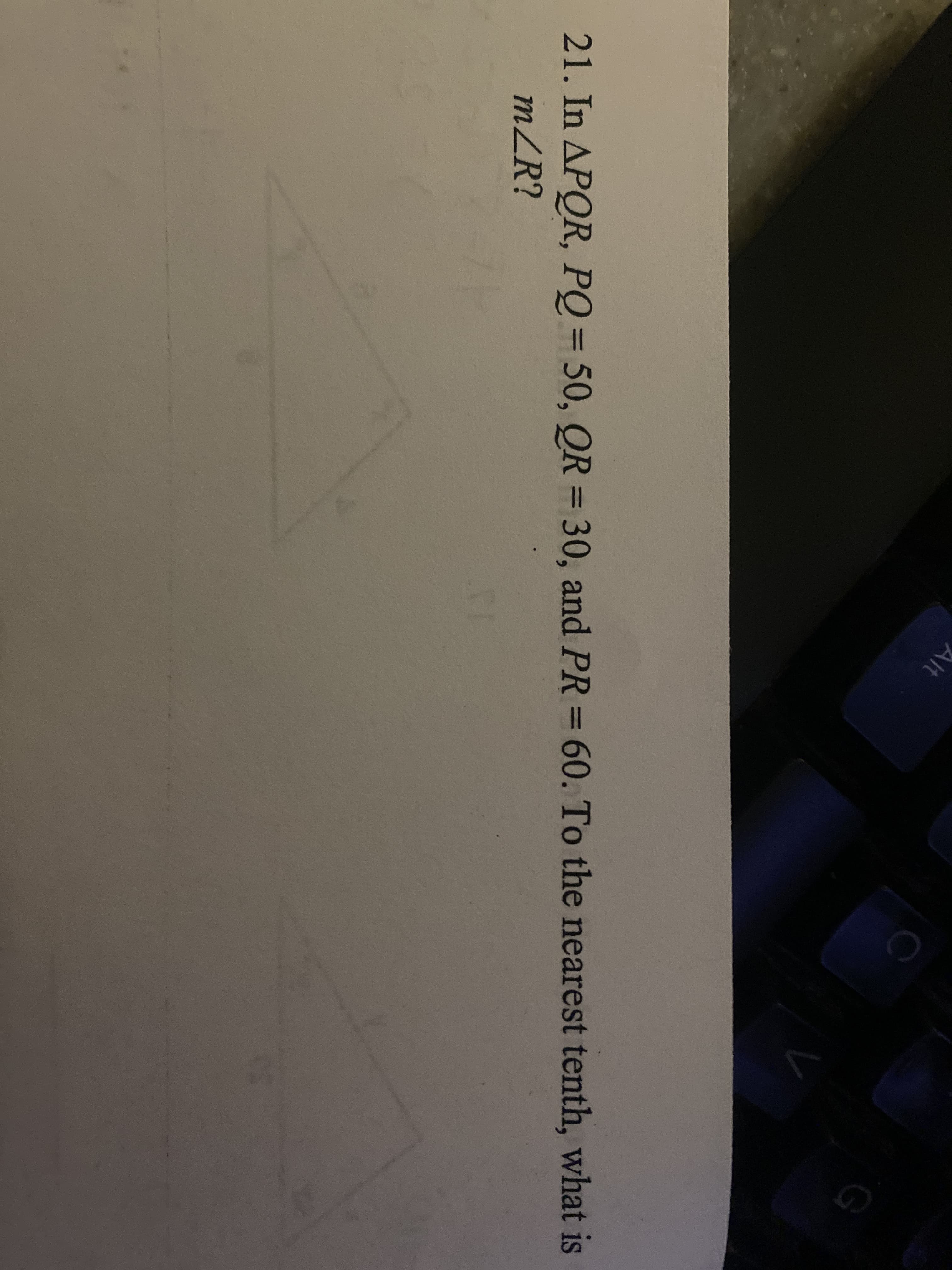 Alt
21. In APOR, PQ= 50, QR = 30, and PR = 60. To the nearest tenth, what is
mZR?
