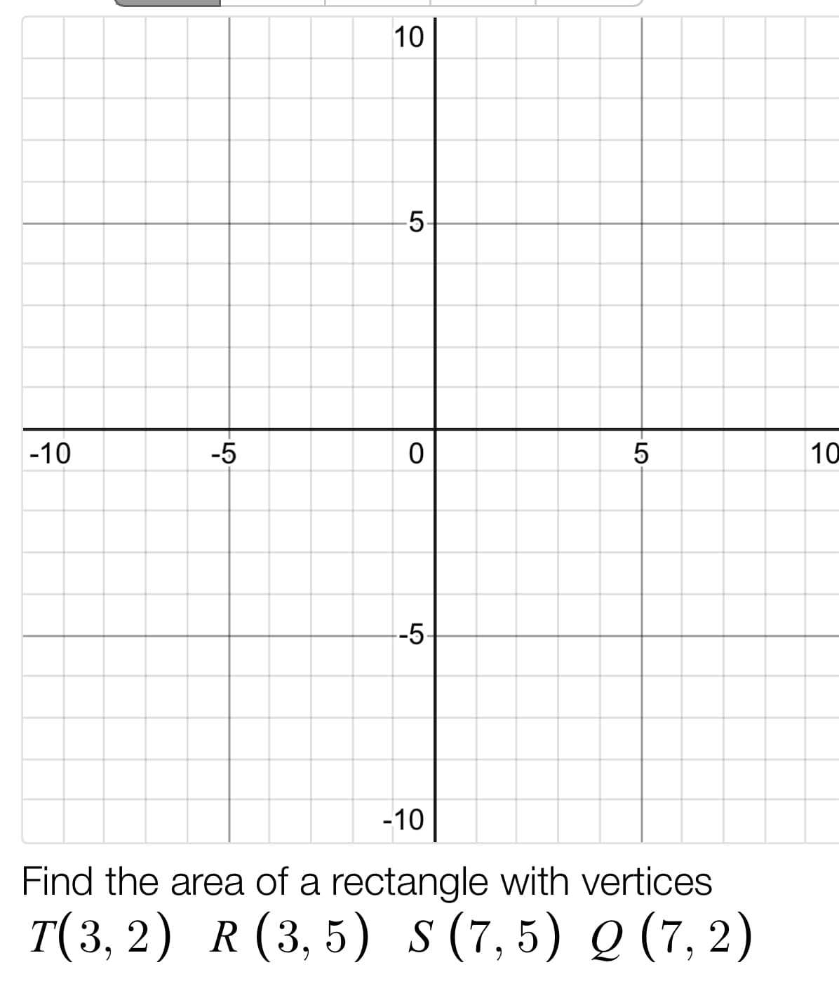 10
5
-10
-5
10
-5
-10
Find the area of a rectangle with vertices
T(3, 2) R (3, 5) s(7,5) Q (7, 2)
LO
LO
