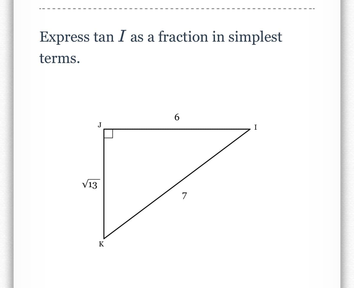 Express tan I as a fraction in simplest
terms.
6
I
J
√13
K
7