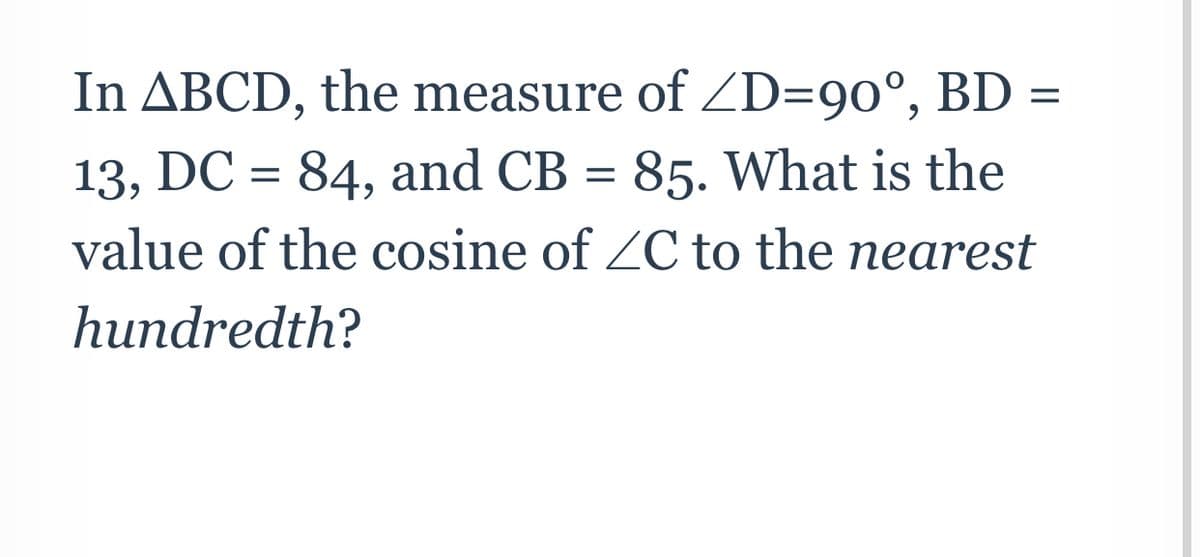 In ABCD, the measure of ZD=90°, BD =
13, DC = 84, and CB = 85. What is the
value of the cosine of ZC to the nearest
hundredth?
