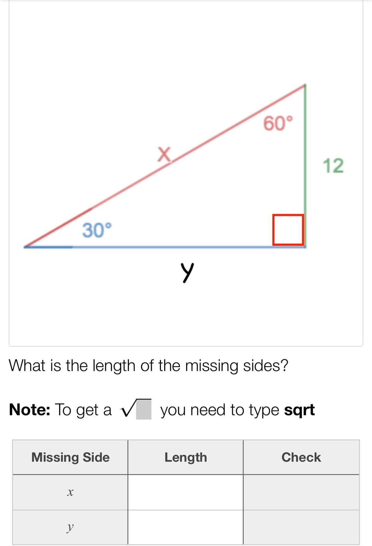 30°
Missing Side
X
y
+
What is the length of the missing sides?
Note: To get a ✓ you need to type sqrt
у
60°
Length
Check
12