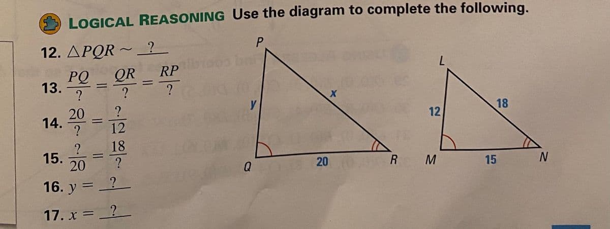 LOGICAL REASONING Use the diagram to complete the following.
P
12. APQR ~ ?
PQ
13.
QR
RP
?
20
14.
18
12
12
18
15.
20
Q
20
M
15
16. y
17. x = ?
