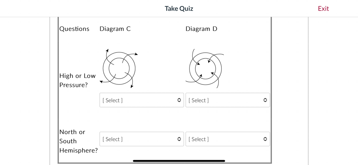 Questions Diagram C
High or Low
Pressure?
North or
South
Hemisphere?
3
[ Select]
[Select]
Take Quiz
◆
◆
Diagram D
[ Select]
[Select]
Exit