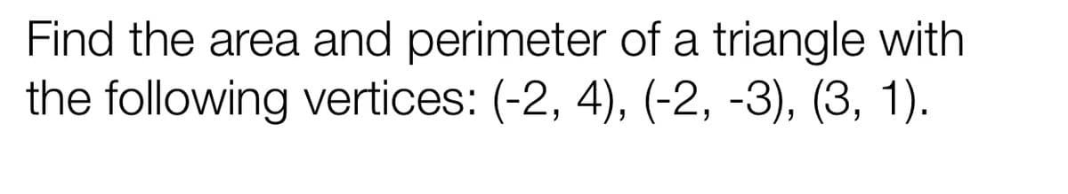 Find the area and perimeter of a triangle with
the following vertices: (-2, 4), (-2, -3), (3, 1).
