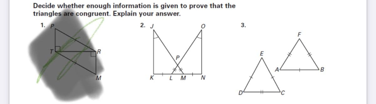 Decide whether enough information is given to prove that the
triangles are congruent. Explain your answer.
me
3.
2. J
1. P.
E
R
P
A
B
K
M
M
