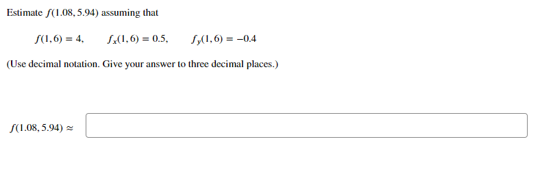 Estimate f(1.08, 5.94) assuming that
S(1,6) = 4,
S:(1,6) = 0.5,
S„(1,6) = -0.4
(Use decimal notation. Give your answer to three decimal places.)
S(1.08, 5.94) z
