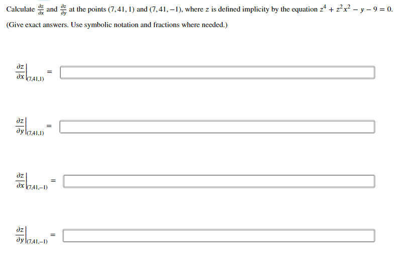 Calculate and at the points (7, 41, 1) and (7,41, –1), where z is defined implicity by the equation z* + z?x? – y – 9 = 0.
(Give exact answers. Use symbolic notation and fractions where needed.)
dz
=
dx k741,1)
dz
dy l741,1)
dz
dx 741,-1)
dz
dy l741.-1)
