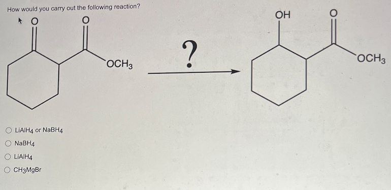 How would you carry out the following reaction?
O
O
LiAlH4 or NaBH4
NaBH4
LiA/H4
CH3MgBr
OCH 3
?
OH
O
OCH3