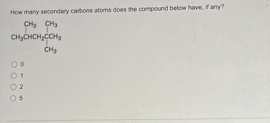 How many secondary carbons atoms does the compound below have, if any?
CH3 CH3
CH₂CHCH₂CCH3
CH3
2
5