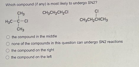 Which compound (if any) is most likely to undergo SN2?
CH3CH₂CH₂CI
CI
CH3CH₂CHCH3
CH3
H₂C-C-CI
CH3
the compound in the middle
none of the compounds in this question can undergo SN2 reactions
the compound on the right
the compound on the left