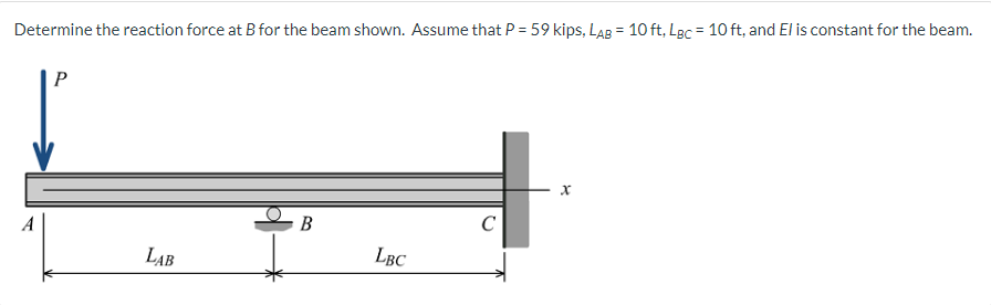 %3D
Determine the reaction force at B for the beam shown. Assume that P = 59 kips, LAB = 10 ft, Lec = 10 ft, and El is constant for the beam.
P
В
C
A
LAB
LBC
