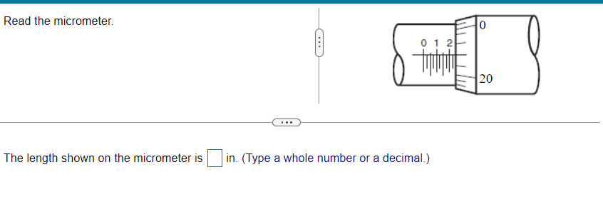 Read the micrometer.
The length shown on the micrometer is
012
in. (Type a whole number or a decimal.)
0
20