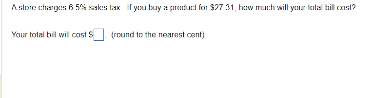 A store charges 6.5% sales tax. If you buy a product for $27.31, how much will your total bill cost?
Your total bill will cost $
(round to the nearest cent)