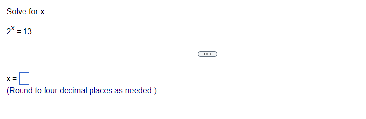 **Problem Statement:**

Solve for \( x \).

\[ 2^x = 13 \]

---

**Solution:**

\[ x = \underline{\quad} \]

(Round to four decimal places as needed.)