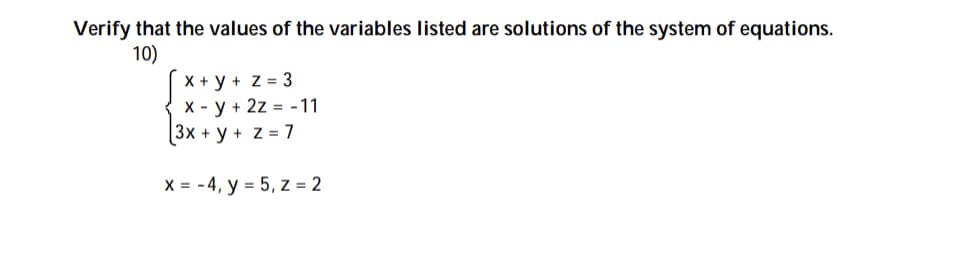 Verify that the values of the variables listed are solutions of the system of equations.
10)
X + y + z = 3
X - y + 2z = -11
3x + y + Z = 7
X = - 4, y = 5, z = 2
