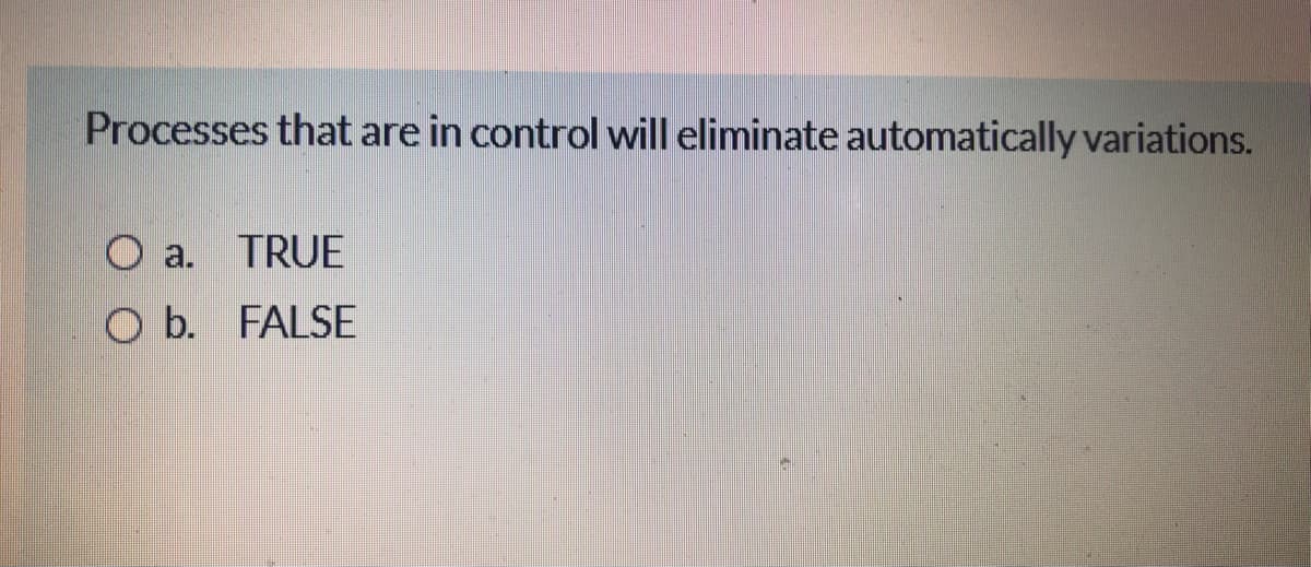 Processes that are in control will eliminate automatically variations.
O a.
TRUE
O b. FALSE
